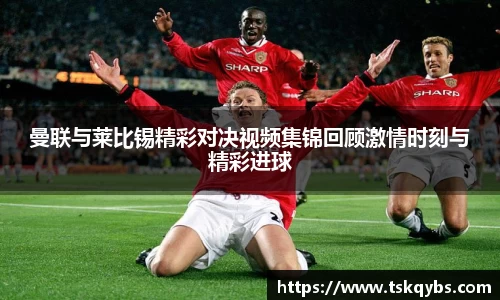 曼联与莱比锡精彩对决视频集锦回顾激情时刻与精彩进球