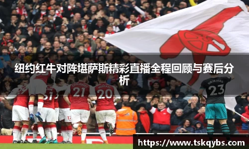 纽约红牛对阵堪萨斯精彩直播全程回顾与赛后分析