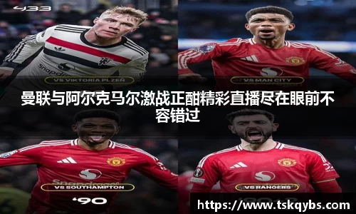 曼联与阿尔克马尔激战正酣精彩直播尽在眼前不容错过